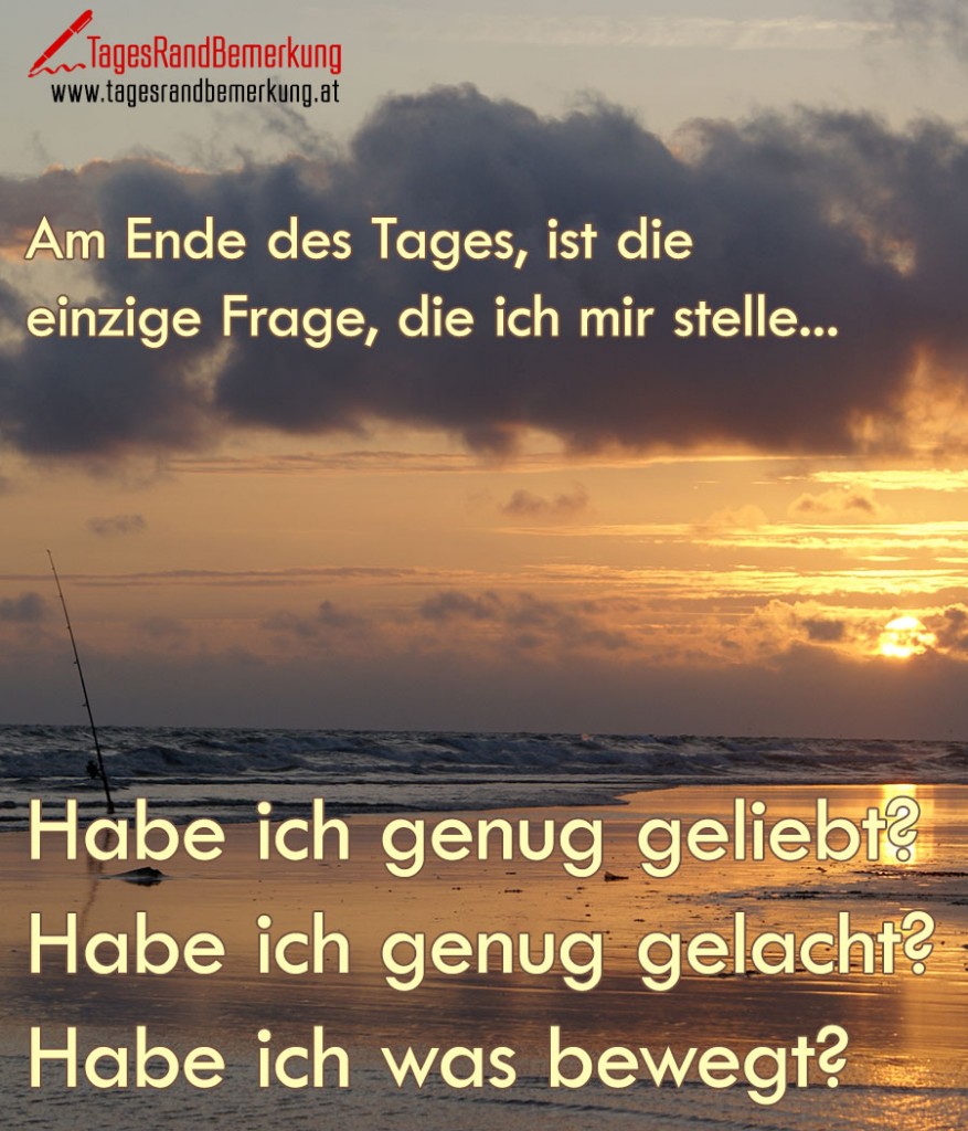 Am Ende des Tages, ist die einzige Frage, die ich mir stelle... Habe ich genug geliebt? Habe ich genug gelacht? Habe ich was bewegt?