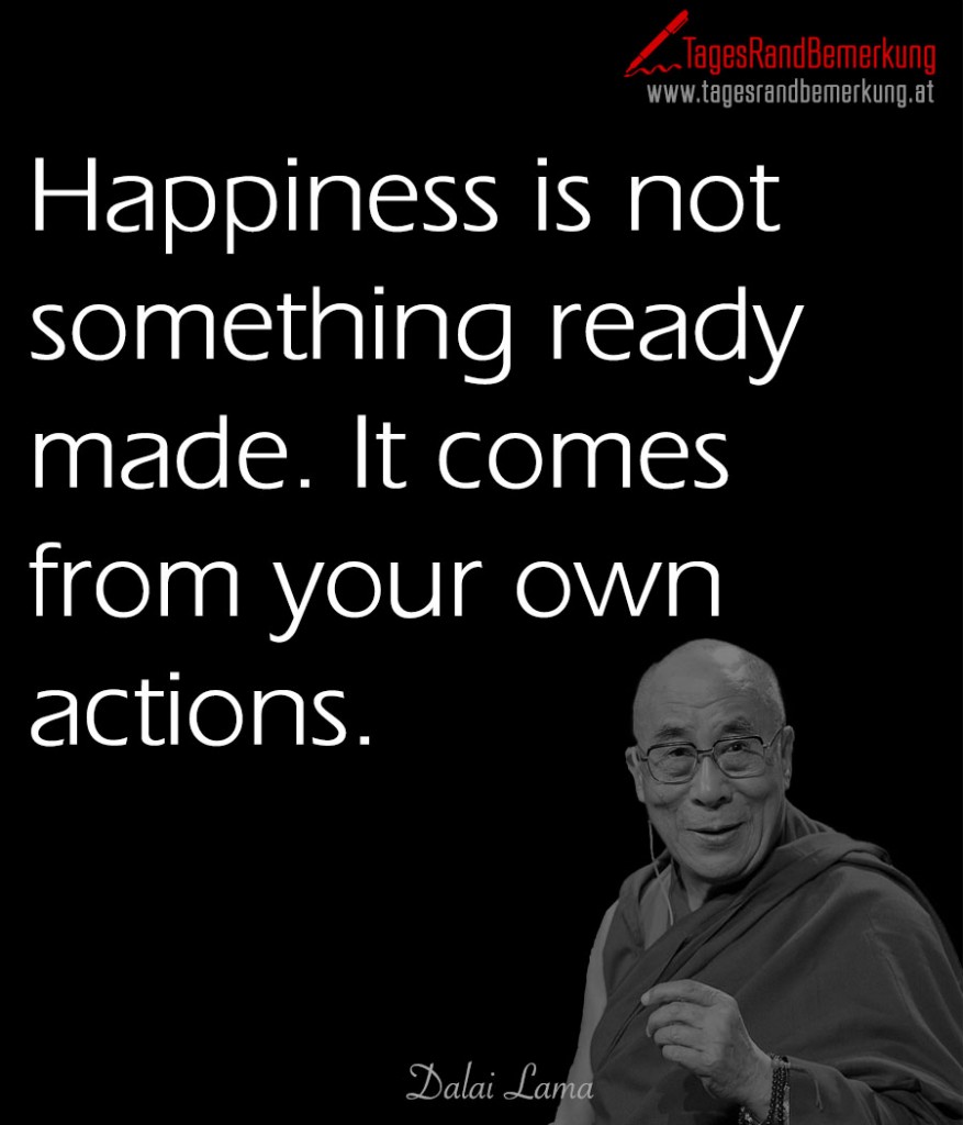 Happiness is not something ready made. It comes from your own actions.