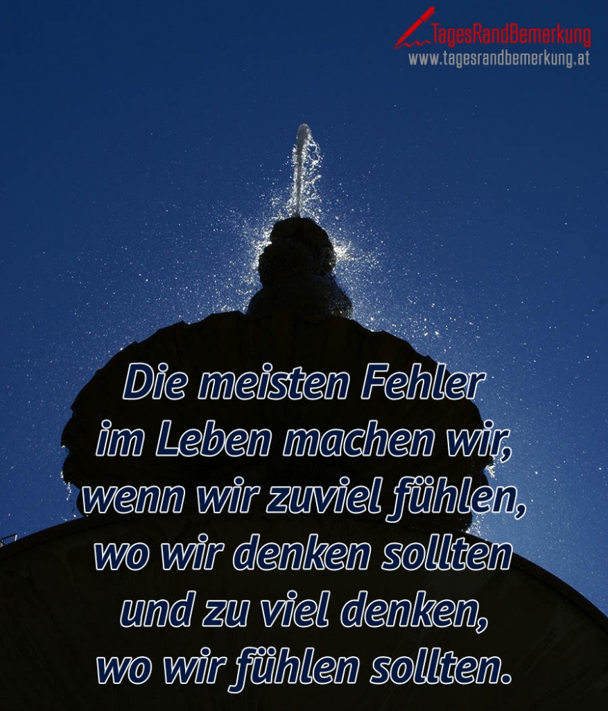 Die meisten Fehler im Leben machen wir, wenn wir zuviel fühlen, wo wir denken sollten und zu viel denken, wo wir fühlen sollten.