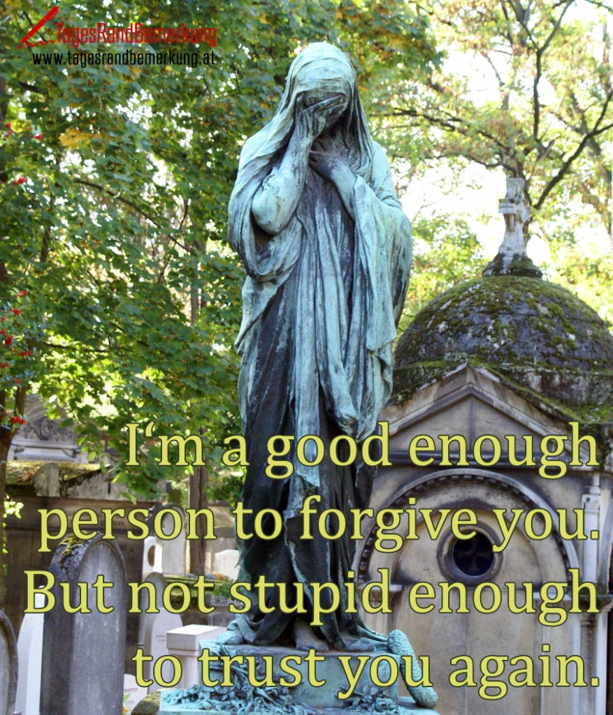 I‘m a good enough person to forgive you. But not stupid enough to trust you again.