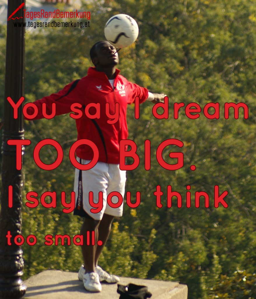 You say I dream TOO BIG. I say you think too small.