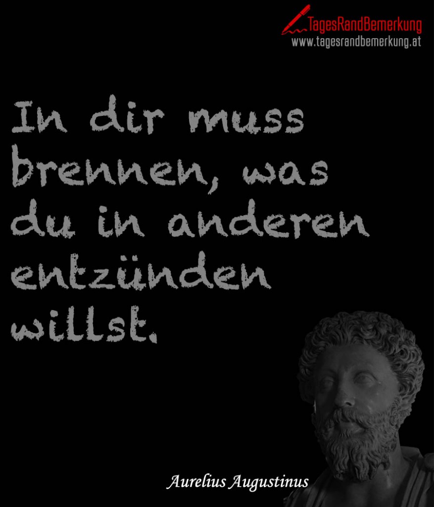 In dir muss brennen, was du in anderen entzünden willst.