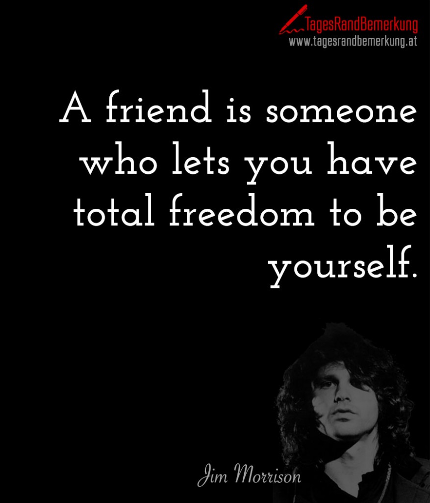A friend is someone who lets you have total freedom to be yourself.