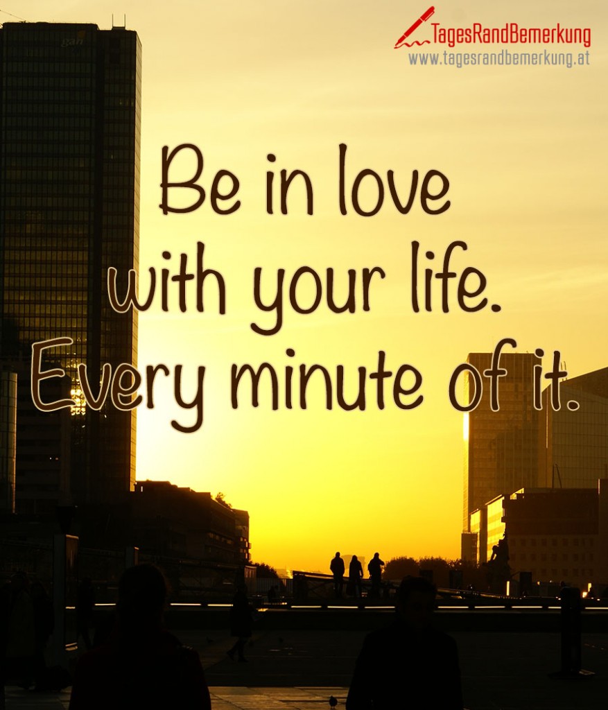 Be in love with your life. Every minute of it.