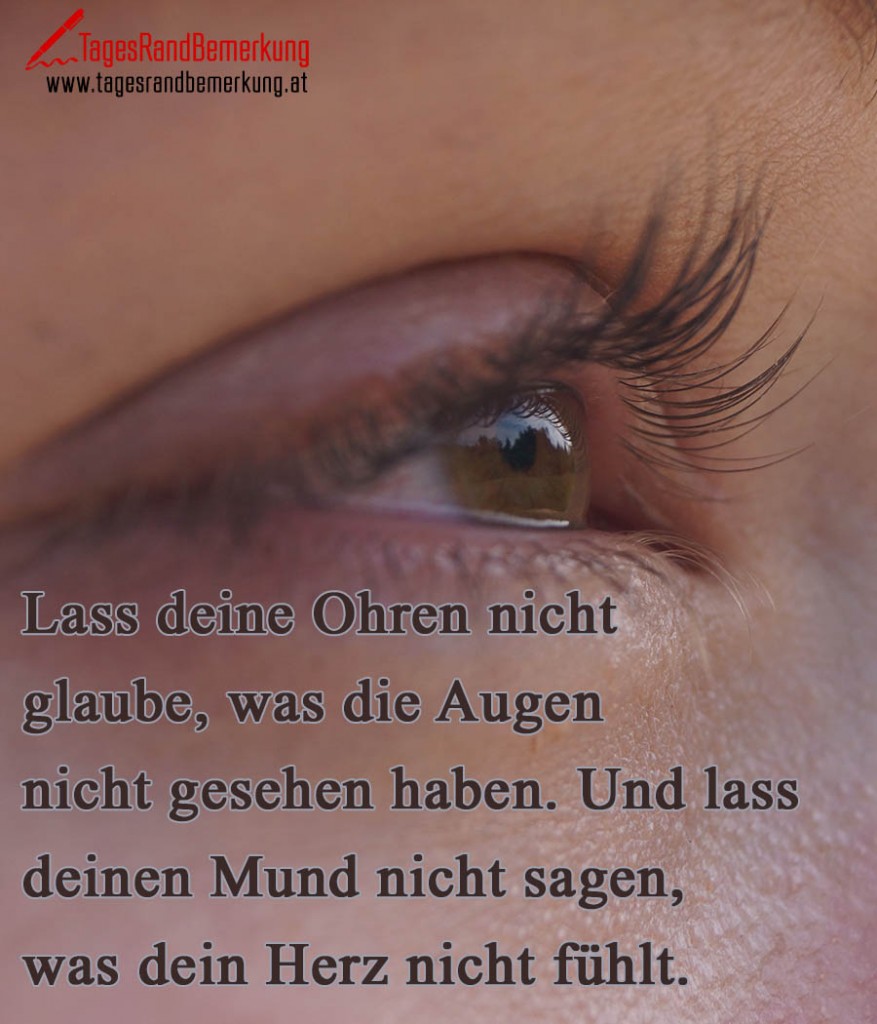 Lass deine Ohren nicht glaube, was die Augen nicht gesehen haben. Und lass deinen Mund nicht sagen, was dein Herz nicht fühlt.