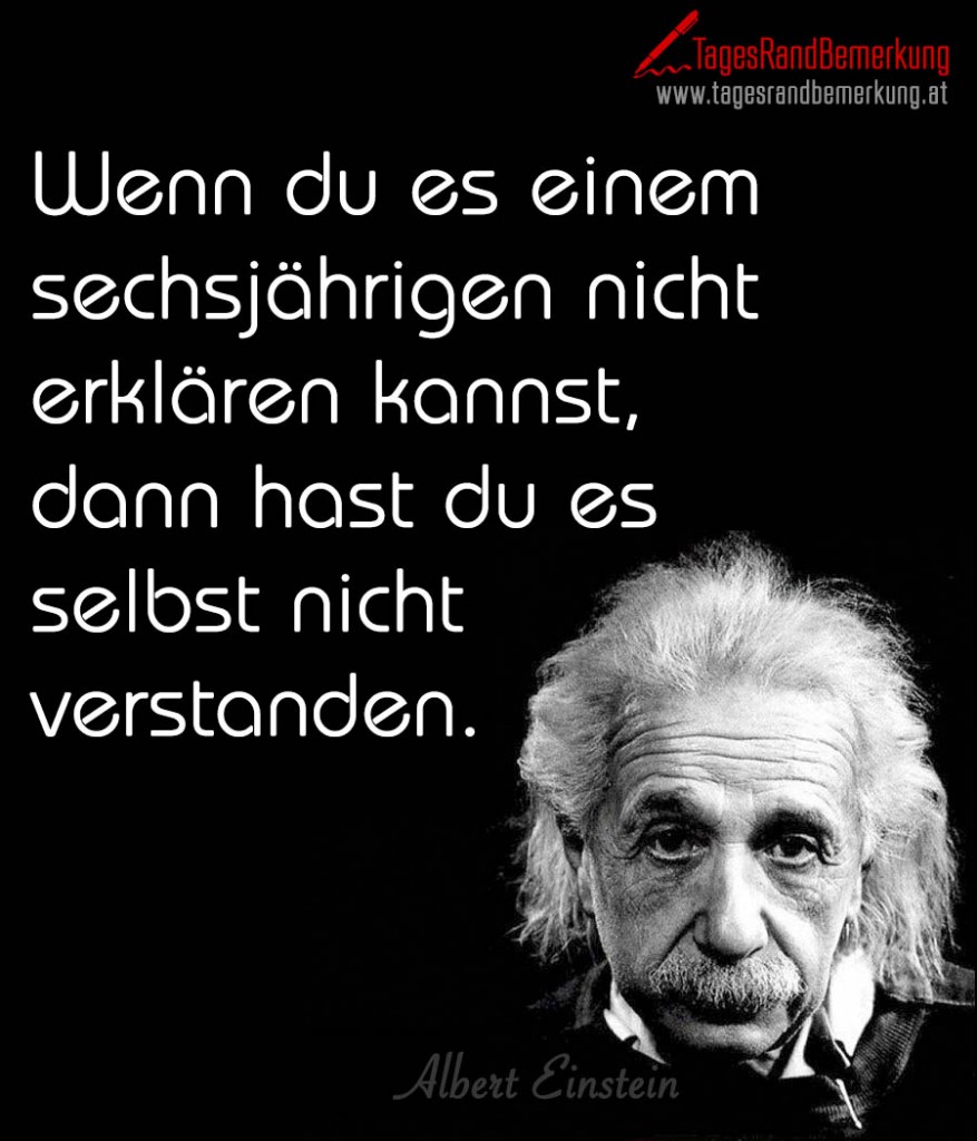 Wenn du es einem sechsjährigen nicht erklären kannst, dann hast du es selbst nicht verstanden.