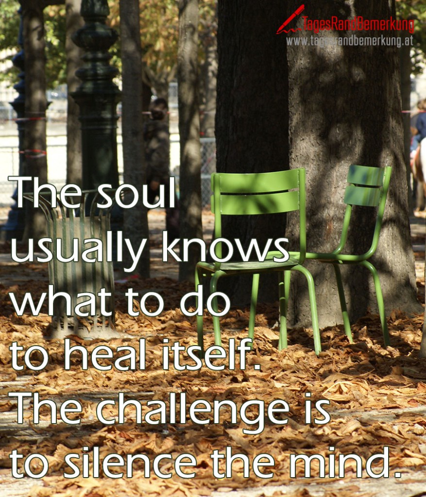 The soul usually knows what to do to heal itself. The challenge is to silence the mind.