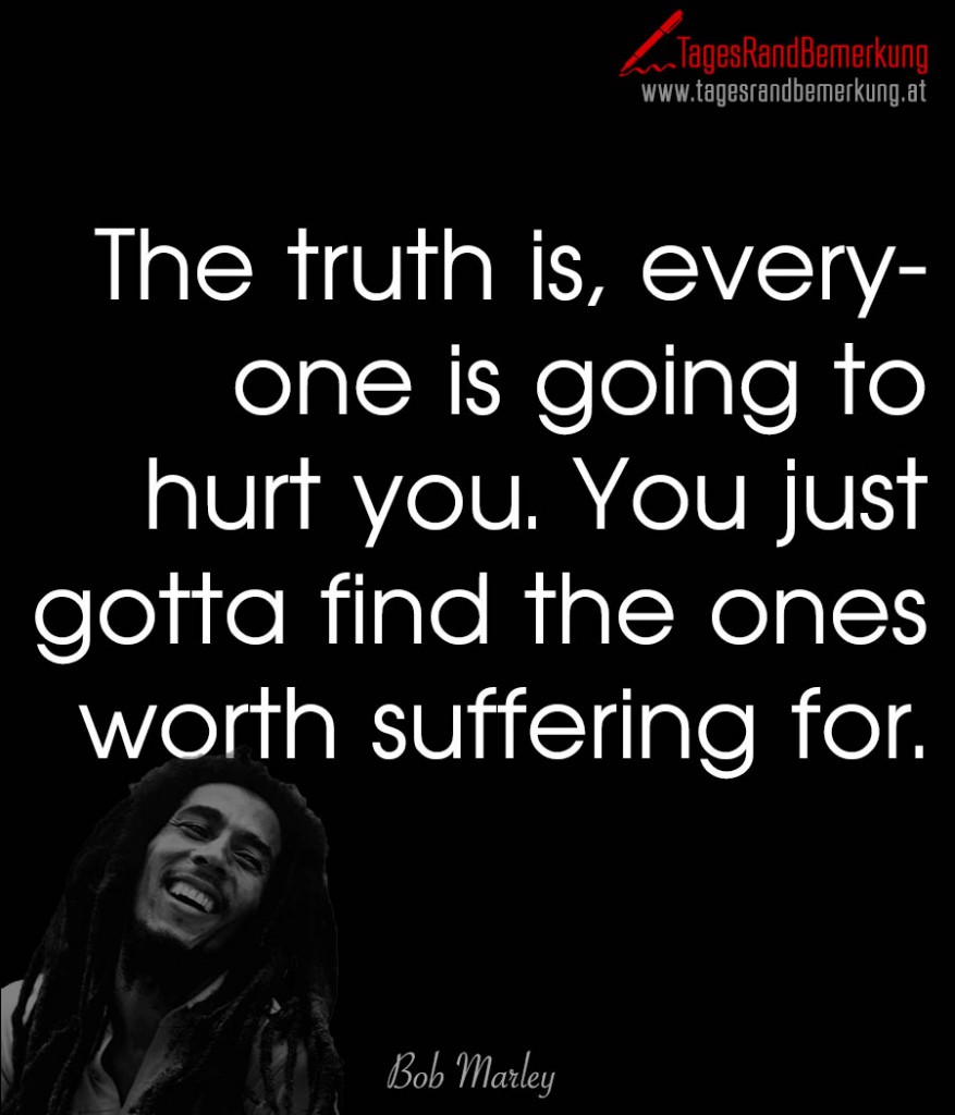 The truth is, everyone is going to hurt you. You just gotta find the ones worth suffering for.