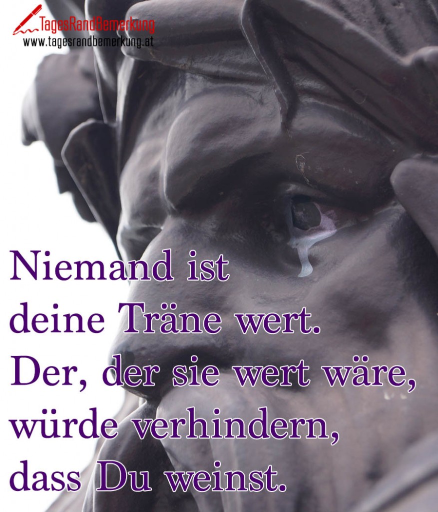 Niemand ist deine Träne wert. Der, der sie wert wäre, würde verhindern, dass Du weinst.