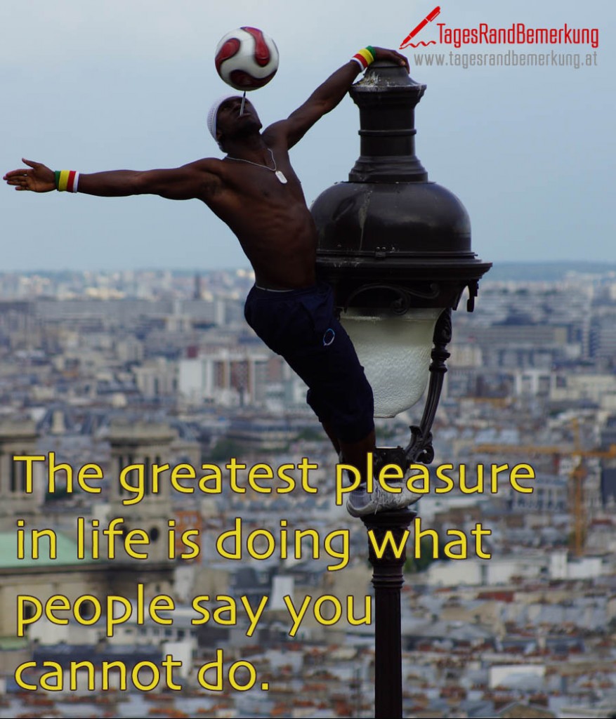 The greatest pleasure in life is doing what people say you cannot do.