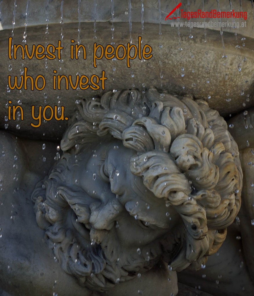 Invest in people who invest in you.