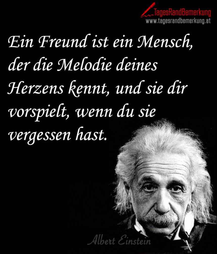 Ein Freund ist ein Mensch, der die Melodie deines Herzens kennt, und sie dir vorspielt, wenn du sie vergessen hast.