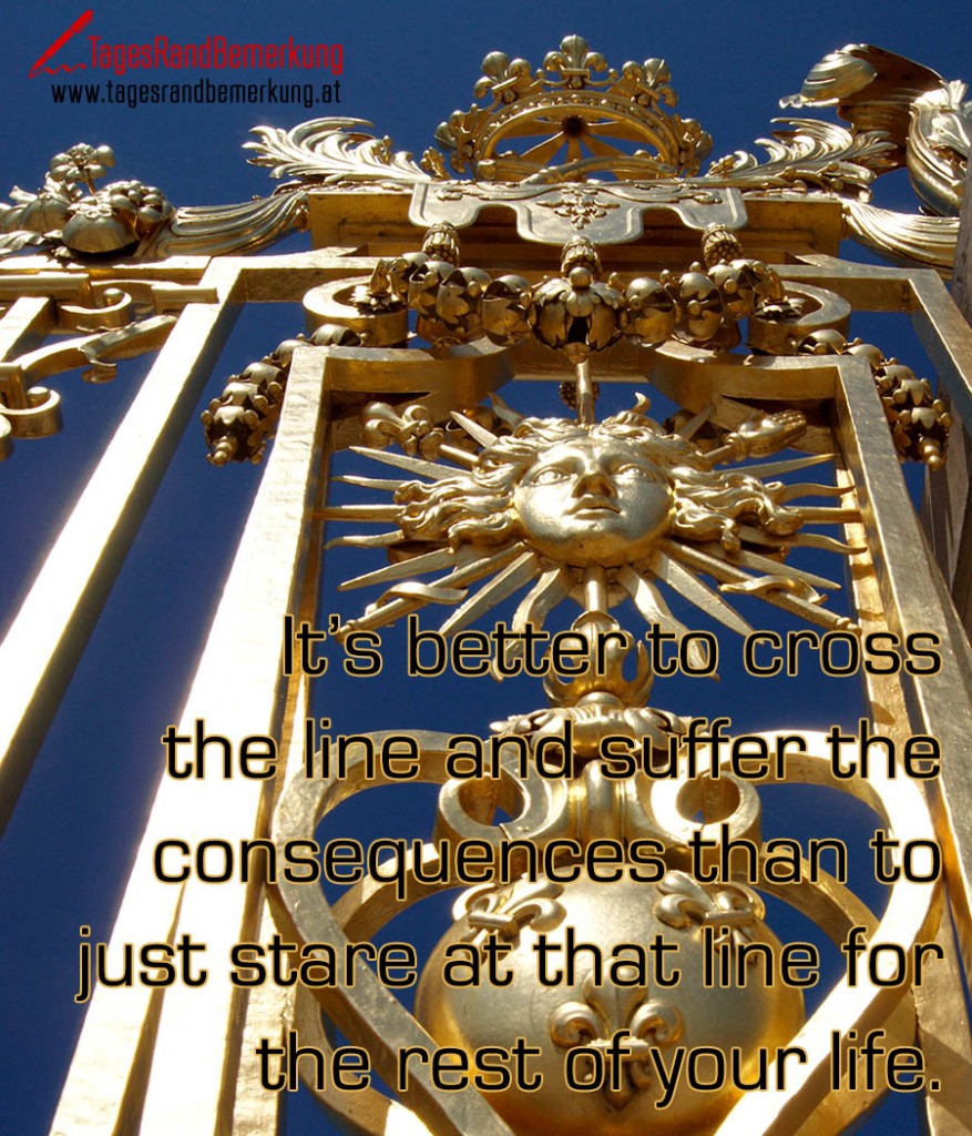 It’s better to cross the line and suffer the consequences than to just stare at that line for the rest of your life.