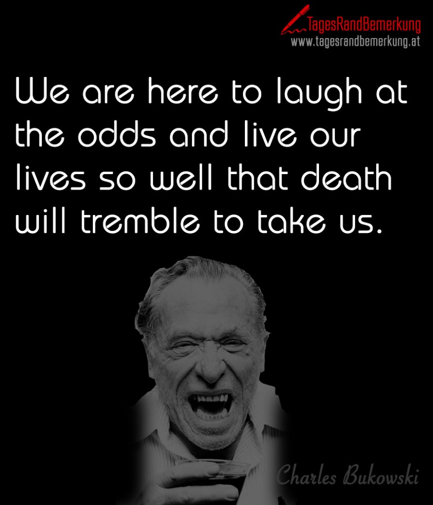 We are here to laugh at the odds and live our lives so well that death will tremble to take us.