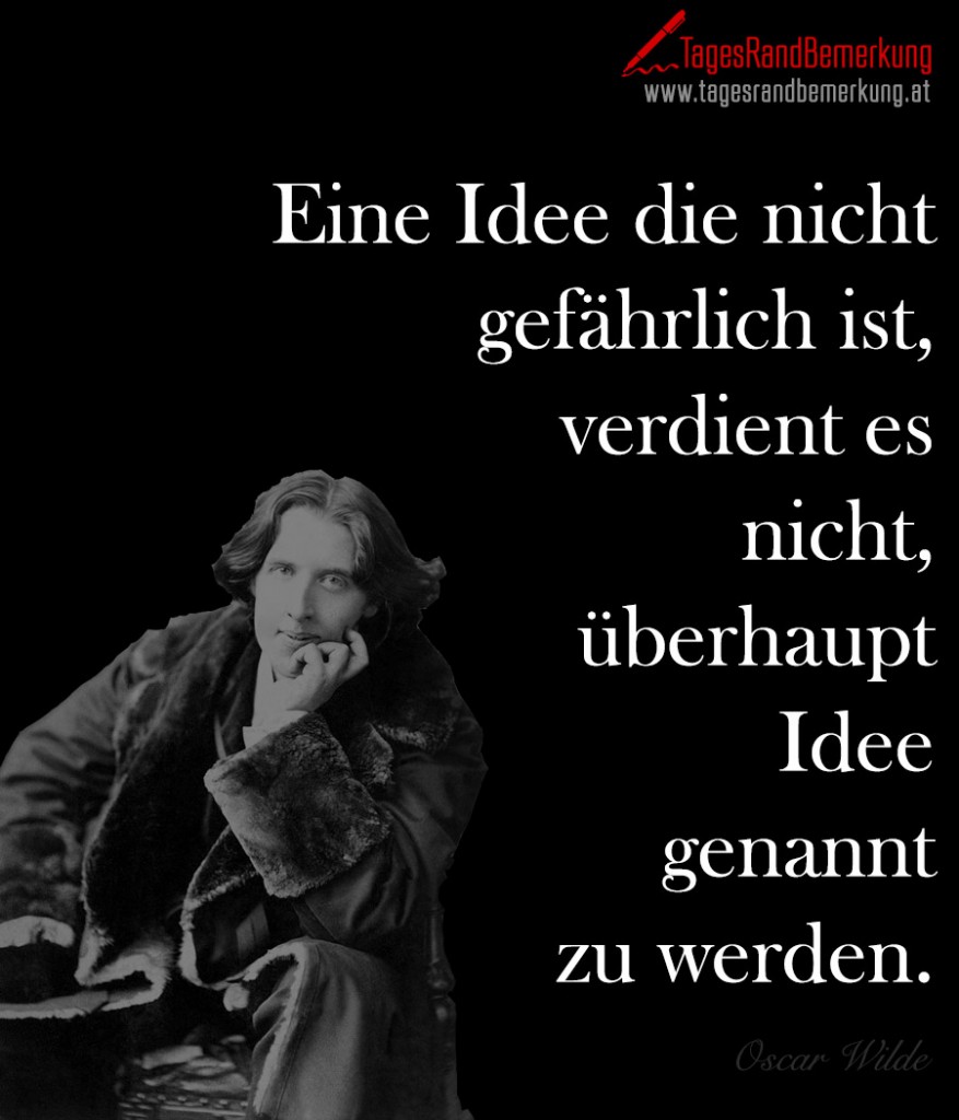 Eine Idee die nicht gefährlich ist, verdient es nicht, überhaupt Idee genannt zu werden.