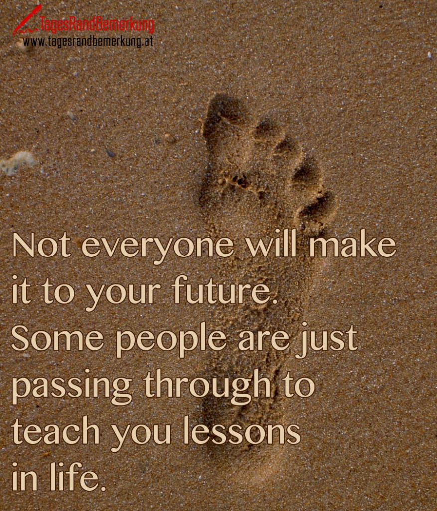 Not everyone will make it to your future. Some people are just passing through to teach you lessons in life.