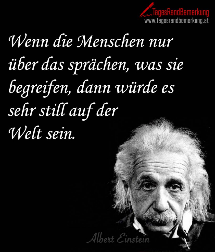 Wenn die Menschen nur über das sprächen, was sie begreifen, dann würde es sehr still auf der Welt sein.