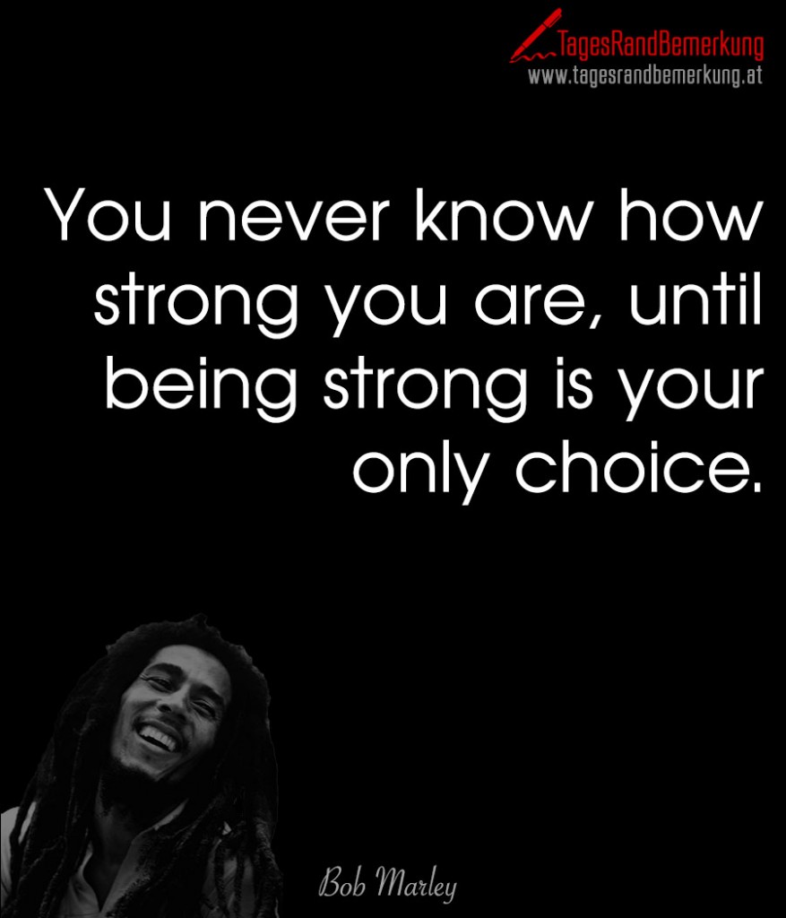 You never know how strong you are, until being strong is your only choice.