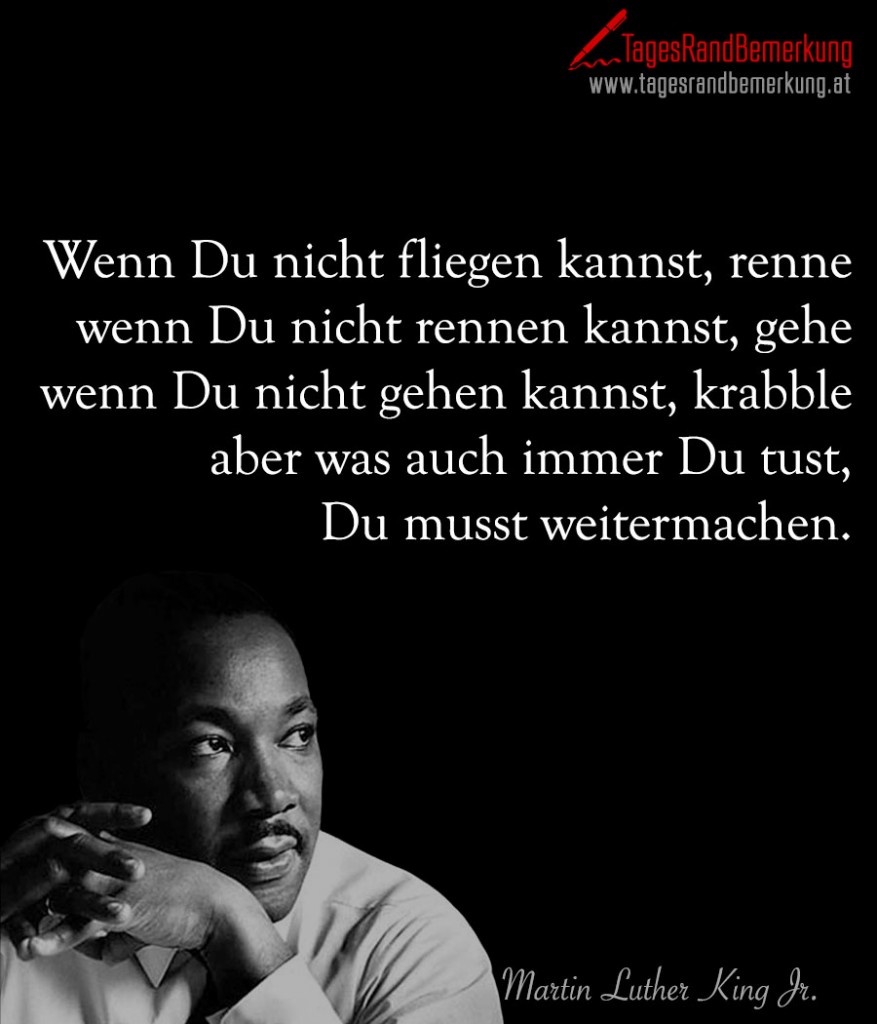 Wenn Du nicht fliegen kannst, renne wenn Du nicht rennen kannst, gehe wenn Du nicht gehen kannst, krabble aber was auch immer Du tust, Du musst weitermachen.