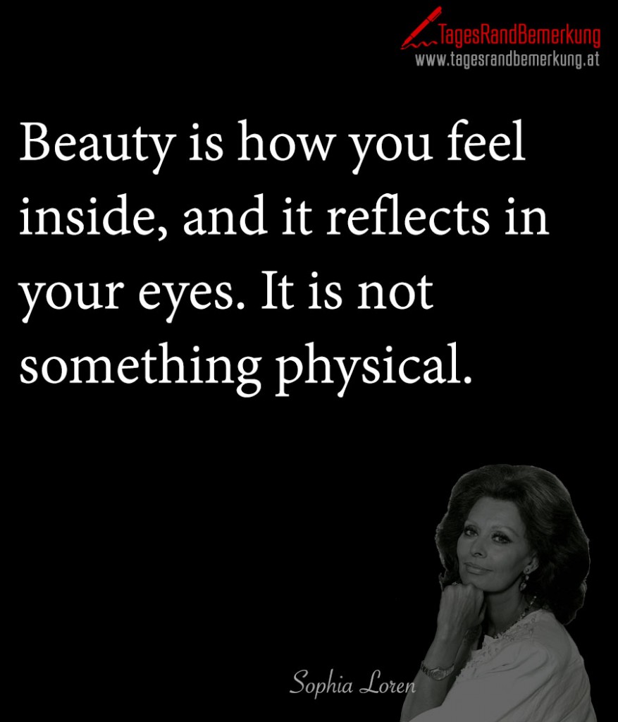 Beauty is how you feel inside, and it reflects in your eyes. It is not something physical.