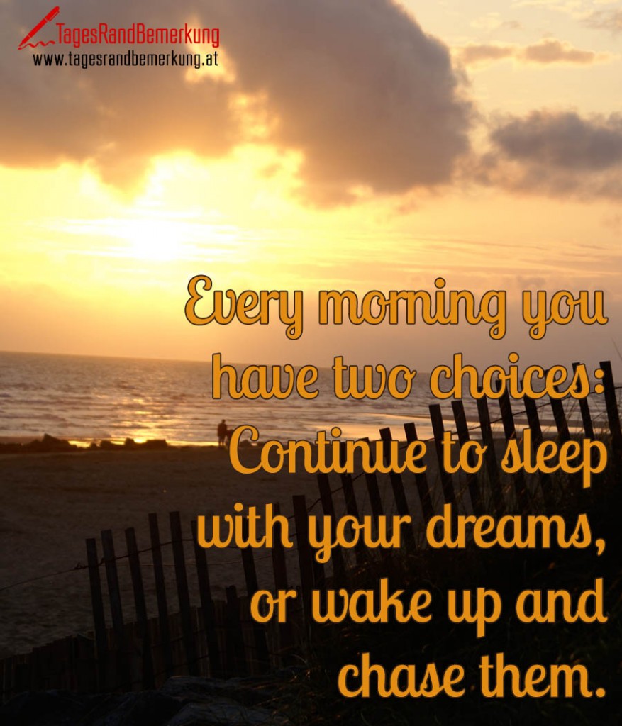 Every morning you have two choices: Continue to sleep with your dreams, or wake up and chase them.