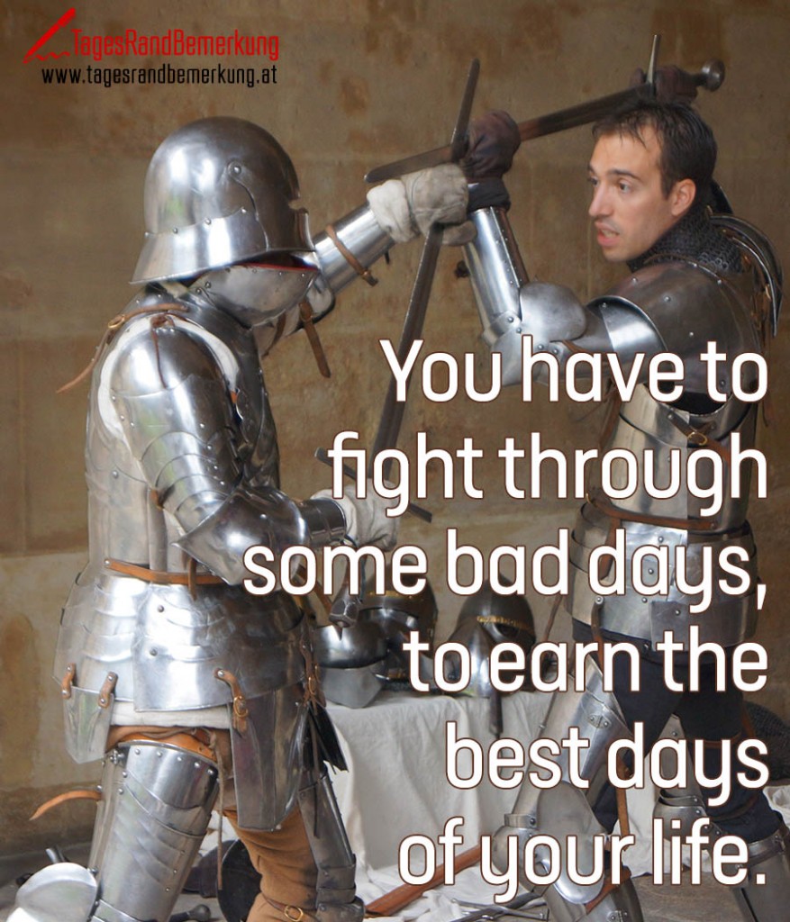 You have to fight through some bad days, to earn the best days of your life.