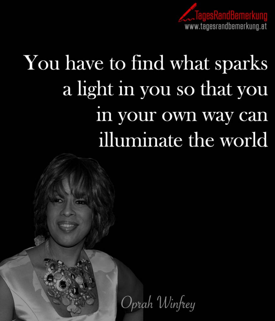 You have to find what sparks a light in you so that you in your own way can illuminate the world