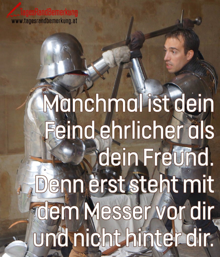 Manchmal ist dein Feind ehrlicher als dein Freund. Denn erst steht mit dem Messer vor dir und nicht hinter dir.