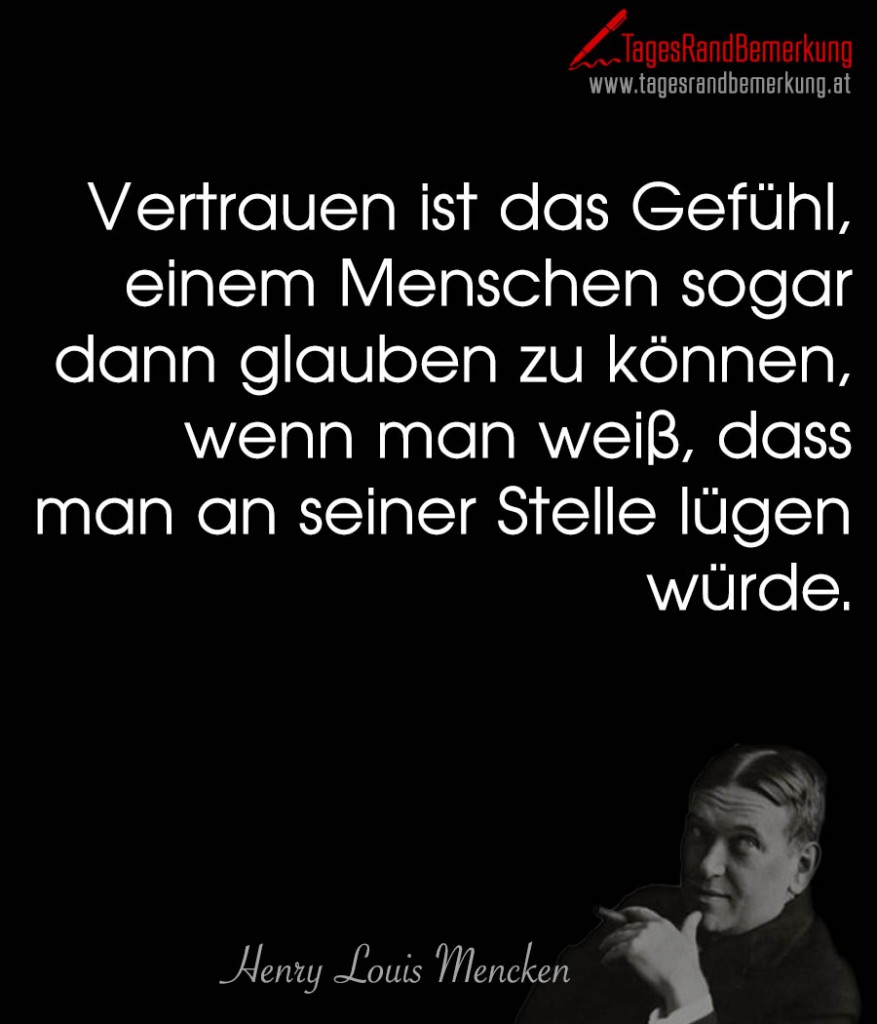 Vertrauen ist das Gefühl, einem Menschen sogar dann glauben zu können, wenn man weiß, dass man an seiner Stelle lügen würde.