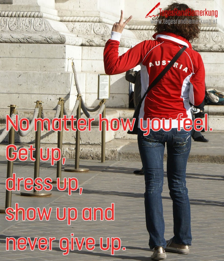 No matter how you feel. Get up, dress up, show up and never give up.