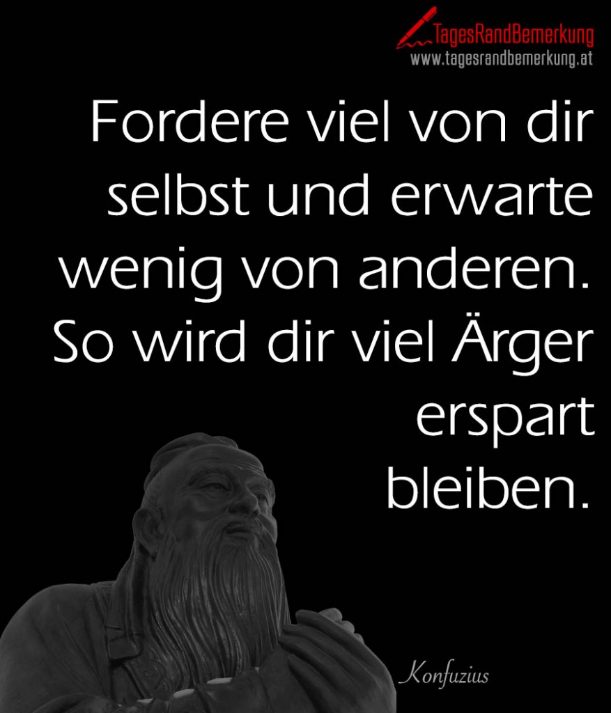 Fordere viel von dir selbst und erwarte wenig von anderen. So wird dir viel Ärger erspart bleiben.