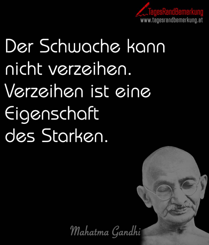 Der Schwache kann nicht verzeihen. Verzeihen ist eine Eigenschaft des Starken.