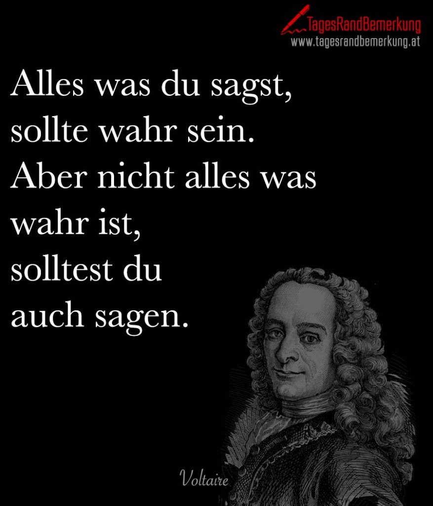 Alles was du sagst, sollte wahr sein. Aber nicht alles was wahr ist, solltest du auch sagen.