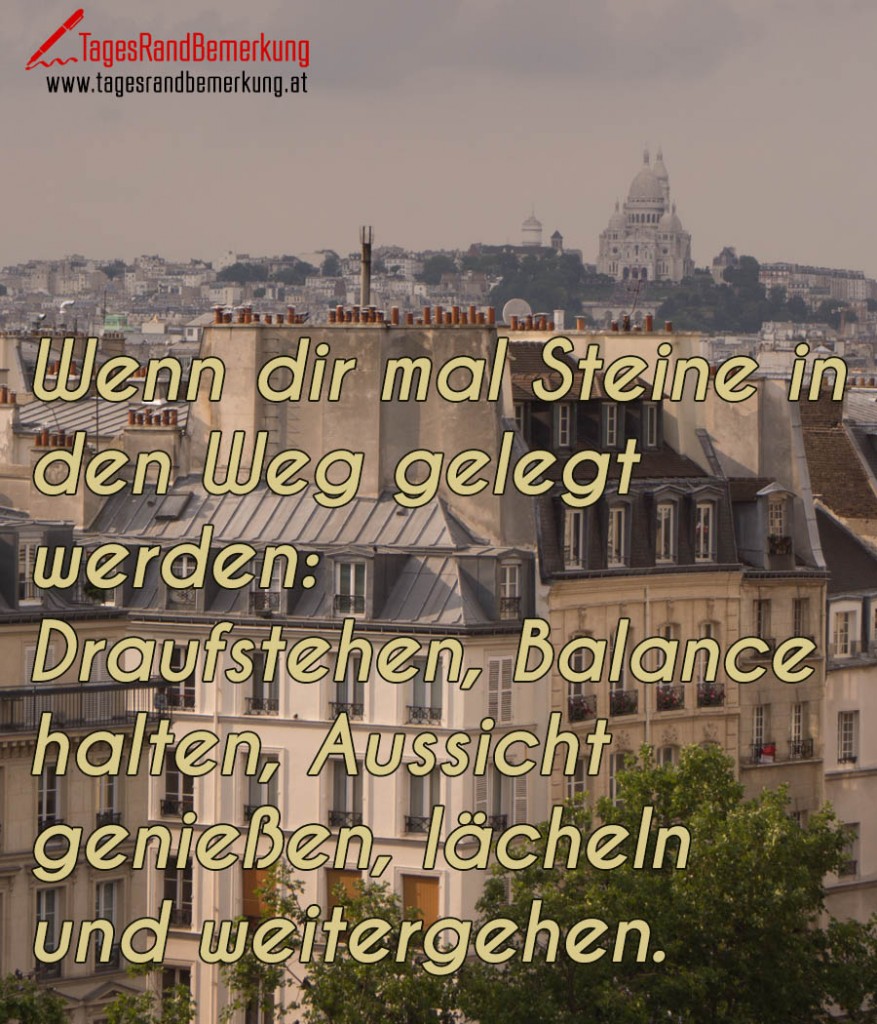 Wenn dir mal Steine in den Weg gelegt werden: Draufstehen, Balance halten, Aussicht genießen, lächeln und weitergehen.