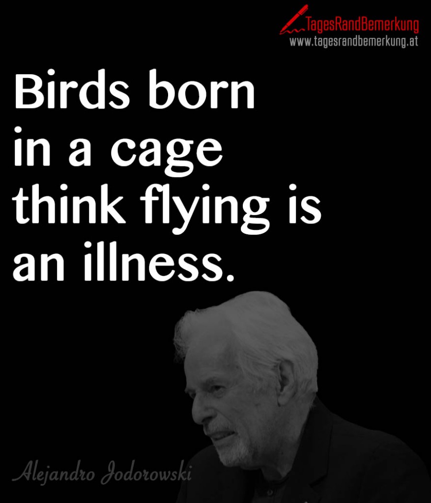 Birds born in a cage think flying is an illness.