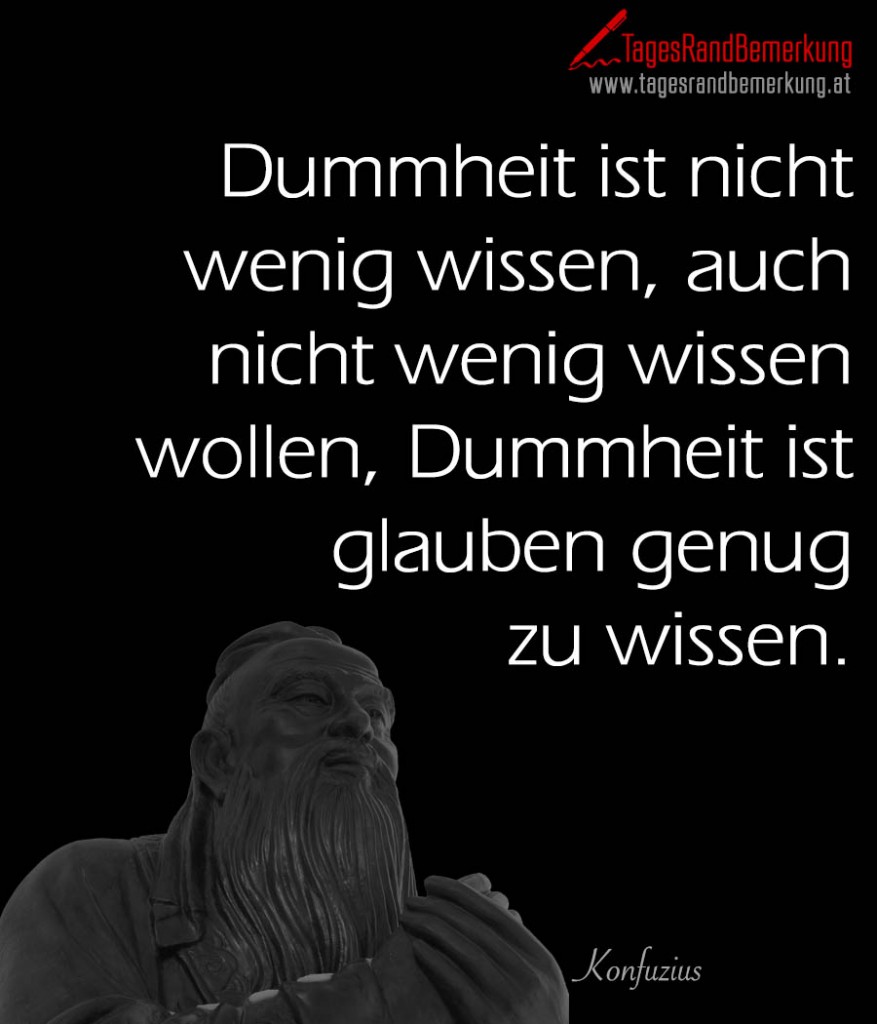 Dummheit ist nicht wenig wissen, auch nicht wenig wissen wollen, Dummheit ist glauben genug zu wissen.