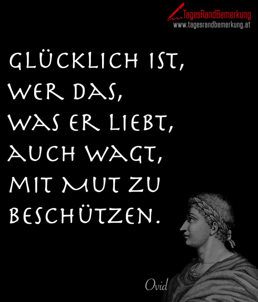 Glücklich ist, wer das, was er liebt, auch wagt, mit Mut zu beschützen.