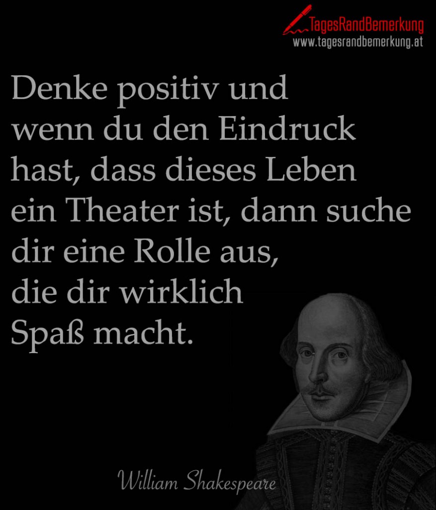 Denke positiv und wenn du den Eindruck hast, dass dieses Leben ein Theater ist, dann suche dir eine Rolle aus, die dir wirklich Spaß macht.