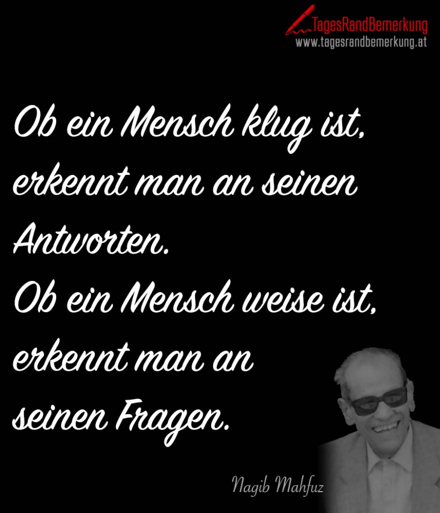 Ob ein Mensch klug ist, erkennt man an seinen Antworten. Ob ein Mensch weise ist, erkennt man an seinen Fragen.