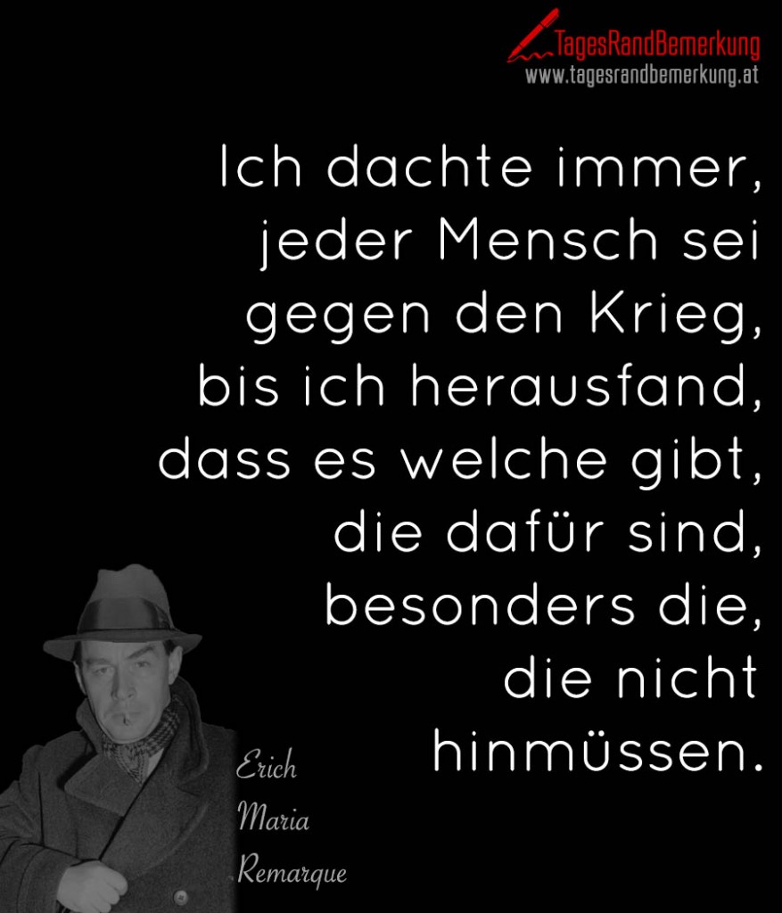 Ich dachte immer, jeder Mensch sei gegen den Krieg, bis ich herausfand, dass es welche gibt, die dafür sind, besonders die, die nicht hinmüssen.