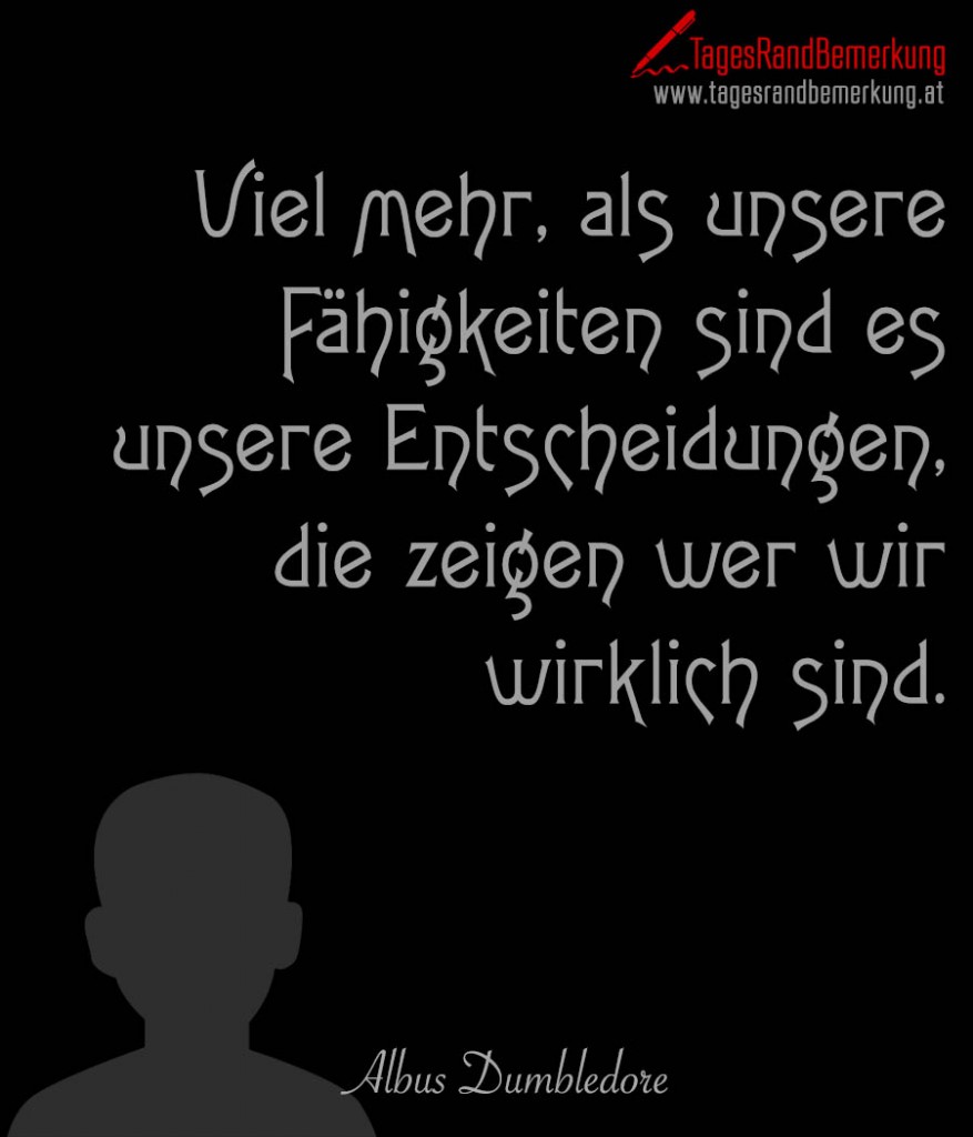 Viel mehr, als unsere Fähigkeiten sind es unsere Entscheidungen, die zeigen wer wir wirklich sind.