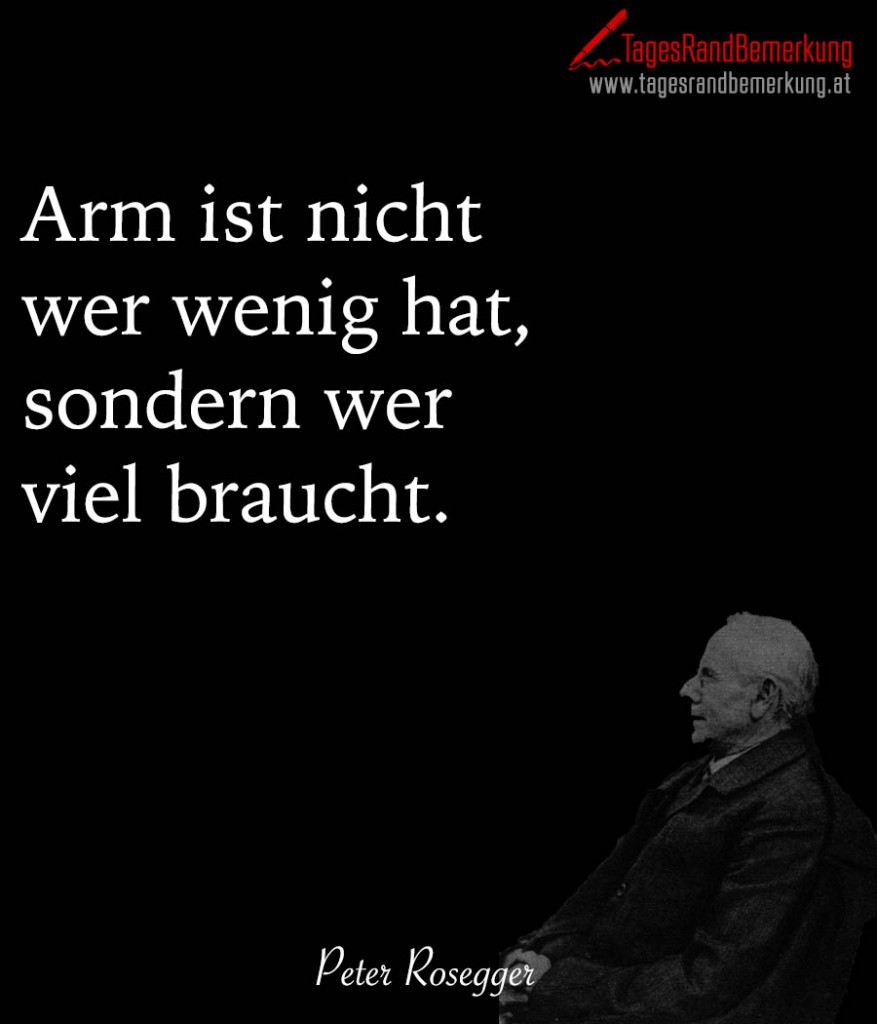 Arm ist nicht wer wenig hat, sondern wer viel braucht.