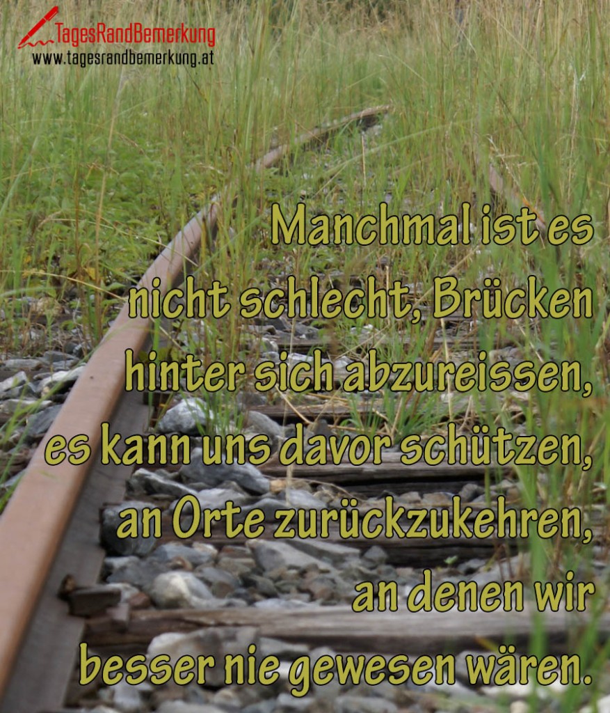 Manchmal ist es nicht schlecht, Brücken hinter sich abzureissen, es kann uns davor schützen, an Orte zurückzukehren, an denen wir besser nie gewesen wären.