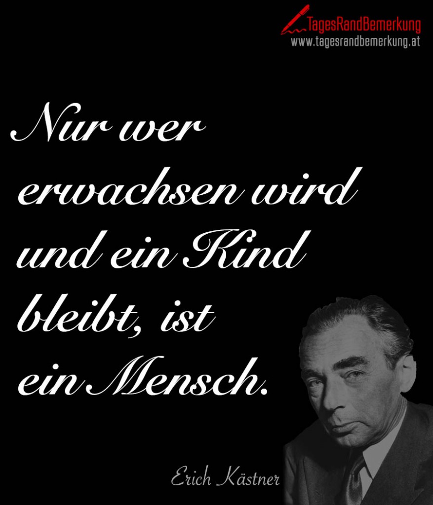 Nur wer erwachsen wird und ein Kind bleibt, ist ein Mensch.