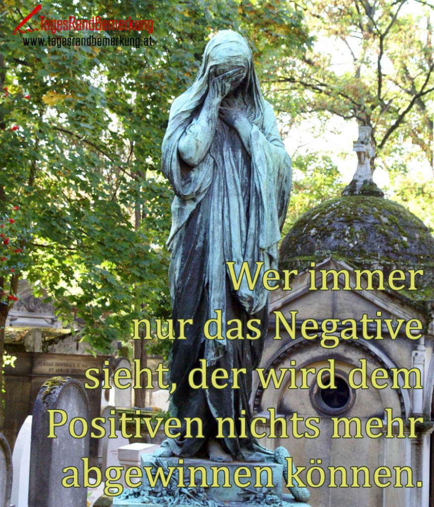 Wer immer nur das Negative sieht, der wird dem Positiven nichts mehr abgewinnen können.