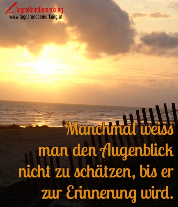 Manchmal weiss man den Augenblick nicht zu schätzen, bis er zur Erinnerung wird. Zitat von Die