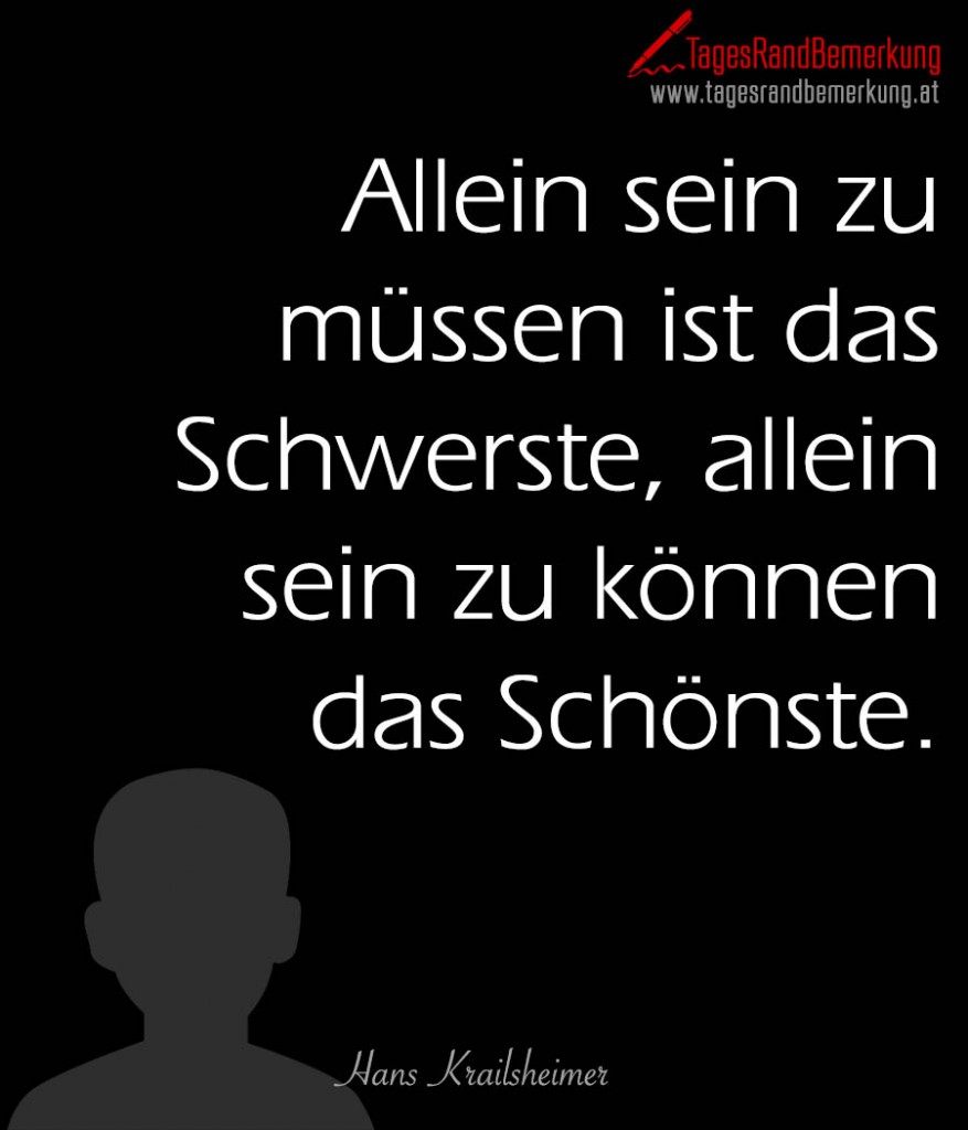 Allein sein zu müssen ist das Schwerste, allein sein zu können das Schönste.