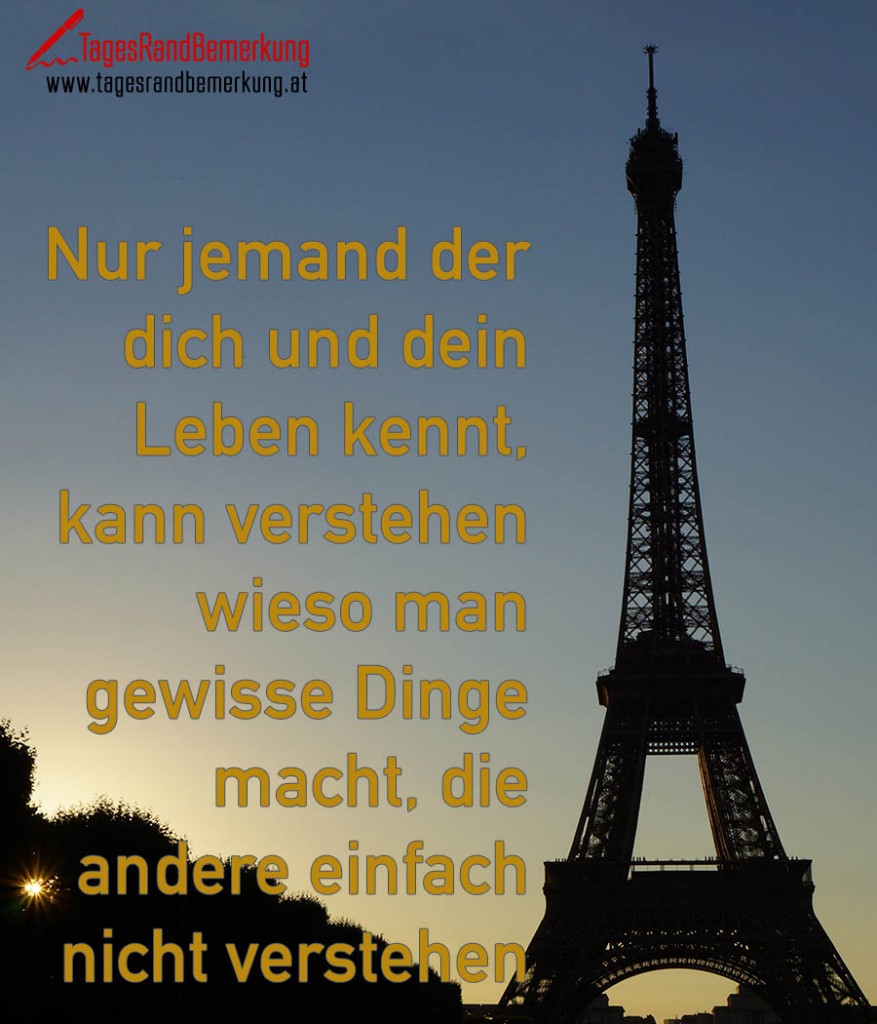 Nur jemand der dich und dein Leben kennt, kann verstehen wieso man gewisse Dinge macht, die andere einfach nicht verstehen können.