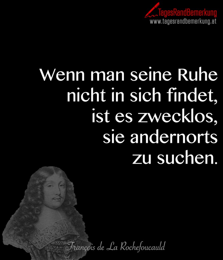 Wenn man seine Ruhe nicht in sich findet, ist es zwecklos, sie andernorts zu suchen.