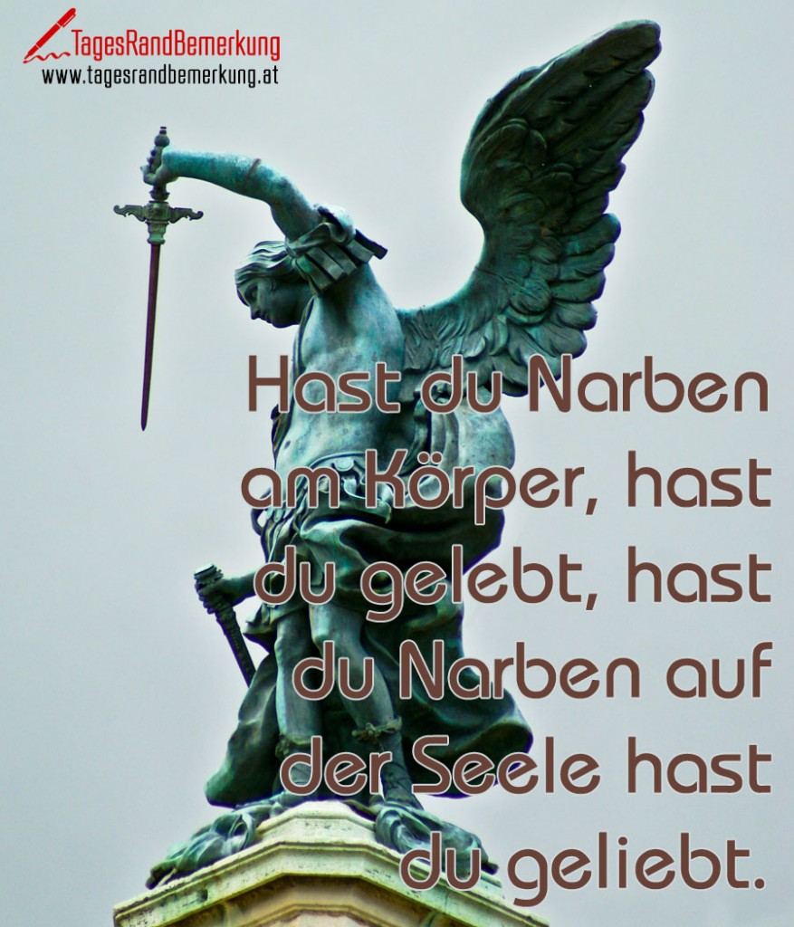 Hast du Narben am Körper, hast du gelebt, hast du Narben auf der Seele hast du geliebt.